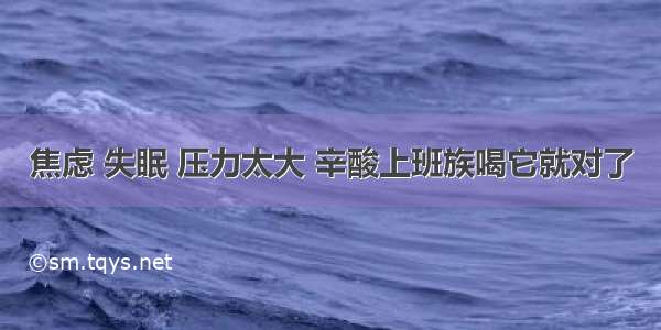 焦虑 失眠 压力太大 辛酸上班族喝它就对了