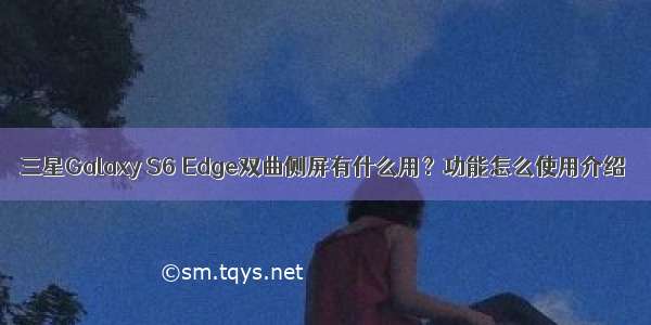 三星Galaxy S6 Edge双曲侧屏有什么用？功能怎么使用介绍