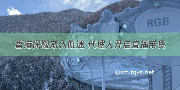 香港保险渐入低迷 代理人开启直播带货