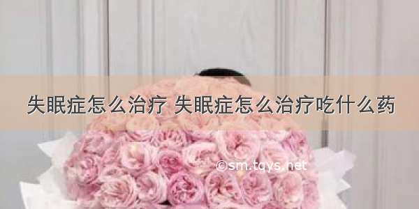 失眠症怎么治疗 失眠症怎么治疗吃什么药