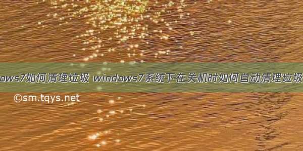 w ndows7如何清理垃圾 windows7系统下在关机时如何自动清理垃圾文件