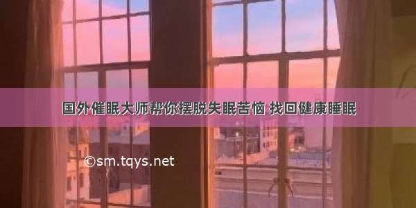 国外催眠大师帮你摆脱失眠苦恼 找回健康睡眠