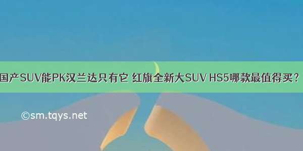 国产SUV能PK汉兰达只有它 红旗全新大SUV HS5哪款最值得买？