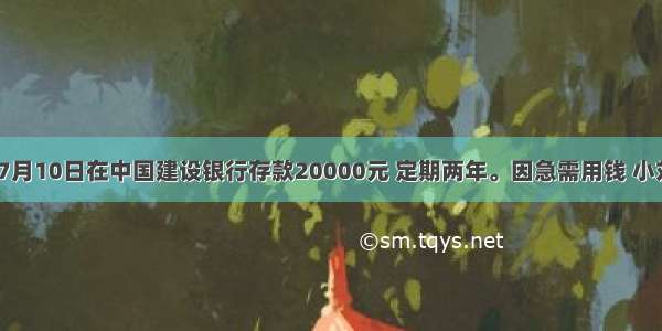 小刘7月10日在中国建设银行存款20000元 定期两年。因急需用钱 小刘于4