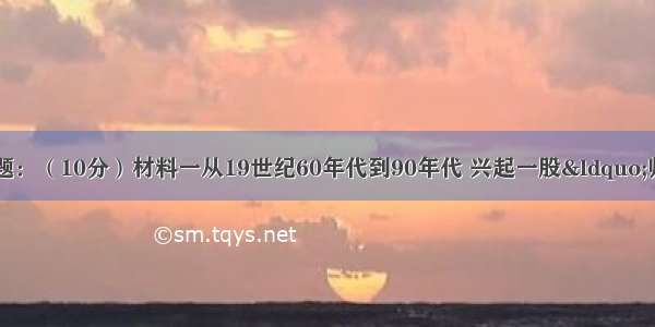 阅读材料 回答问题：（10分）材料一从19世纪60年代到90年代 兴起一股&ldquo;师夷长技&rdquo; 