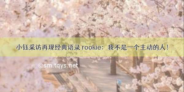 小钰采访再现经典语录 rookie：我不是一个主动的人！