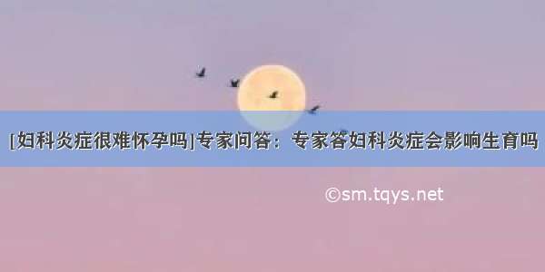 [妇科炎症很难怀孕吗]专家问答：专家答妇科炎症会影响生育吗