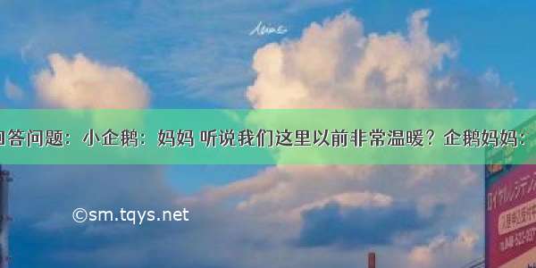 分析对话 回答问题：小企鹅：妈妈 听说我们这里以前非常温暖？企鹅妈妈：我只是听你