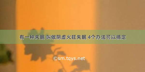 有一种失眠 叫做阴虚火旺失眠 4个办法可以搞定