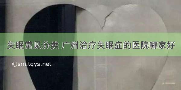 失眠常见分类 广州治疗失眠症的医院哪家好