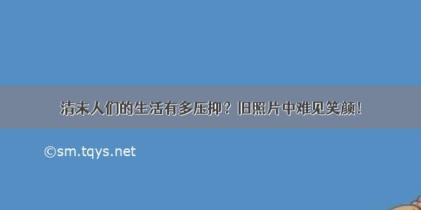 清末人们的生活有多压抑？旧照片中难见笑颜！