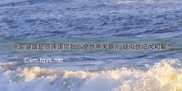 张韶涵唱起范玮琪同款《全世界失眠》 疑似世纪大和解？