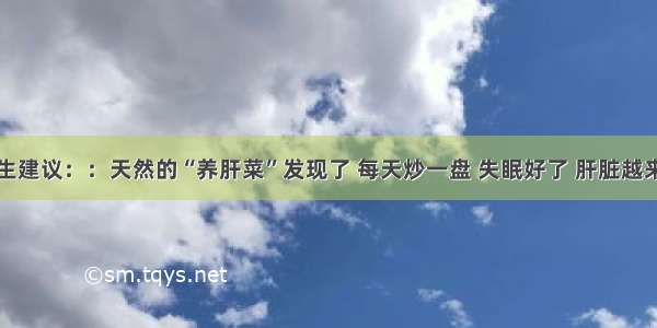 北京医生建议：：天然的“养肝菜”发现了 每天炒一盘 失眠好了 肝脏越来越健康