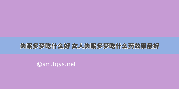 失眠多梦吃什么好 女人失眠多梦吃什么药效果最好