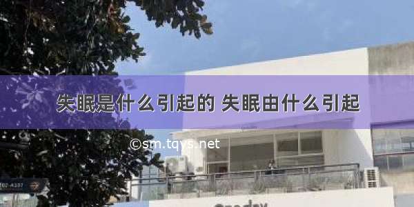 失眠是什么引起的 失眠由什么引起