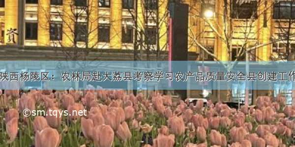 陕西杨陵区：农林局赴大荔县考察学习农产品质量安全县创建工作