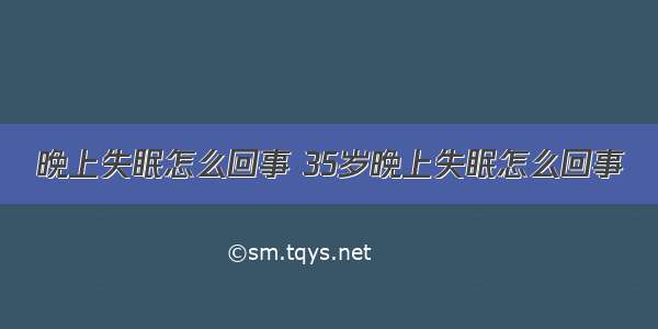 晚上失眠怎么回事 35岁晚上失眠怎么回事