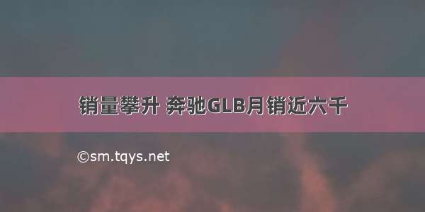 销量攀升 奔驰GLB月销近六千