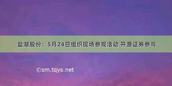 盐湖股份：5月24日组织现场参观活动 开源证券参与