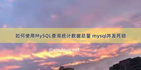 如何使用MySQL查询统计数据总量 mysql并发死锁
