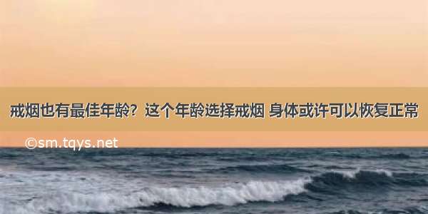 戒烟也有最佳年龄？这个年龄选择戒烟 身体或许可以恢复正常