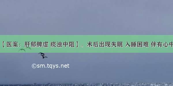 【失眠】【医案：肝郁脾虚 痰浊中阻】。术后出现失眠 入睡困难 伴有心中烦闷 头晕