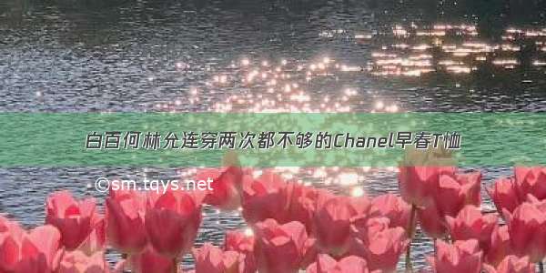 白百何林允连穿两次都不够的Chanel早春T恤