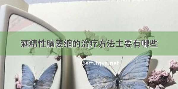 酒精性脑萎缩的治疗方法主要有哪些