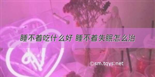 睡不着吃什么好 睡不着失眠怎么治