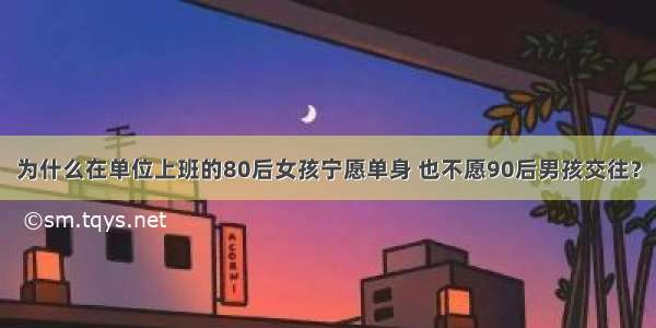 为什么在单位上班的80后女孩宁愿单身 也不愿90后男孩交往？