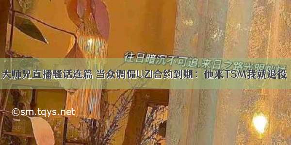 大师兄直播骚话连篇 当众调侃UZI合约到期：他来TSM我就退役