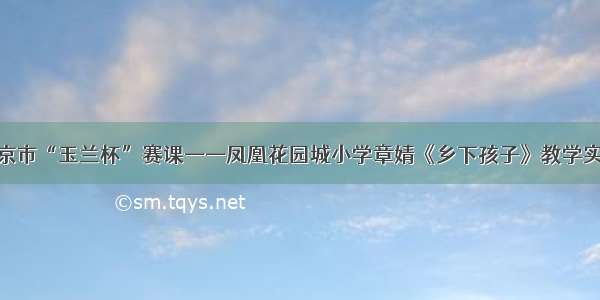 南京市“玉兰杯”赛课——凤凰花园城小学章婧《乡下孩子》教学实录