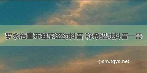罗永浩宣布独家签约抖音 称希望成抖音一哥