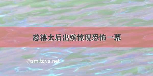 慈禧太后出殡惊现恐怖一幕