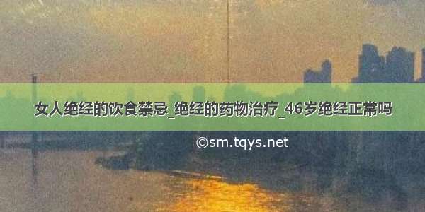 女人绝经的饮食禁忌_绝经的药物治疗_46岁绝经正常吗