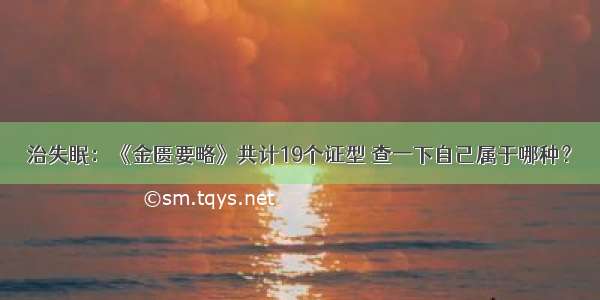 治失眠：《金匮要略》共计19个证型 查一下自己属于哪种？