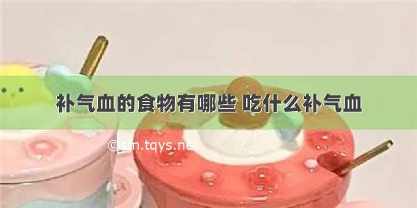 补气血的食物有哪些 吃什么补气血