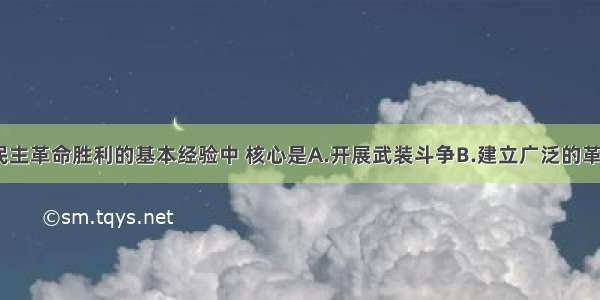 单选题中国民主革命胜利的基本经验中 核心是A.开展武装斗争B.建立广泛的革命统一战线C