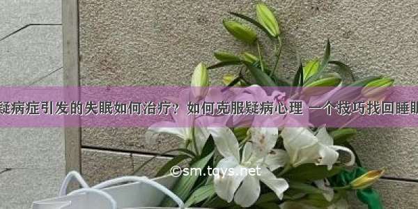 疑病症引发的失眠如何治疗？如何克服疑病心理 一个技巧找回睡眠