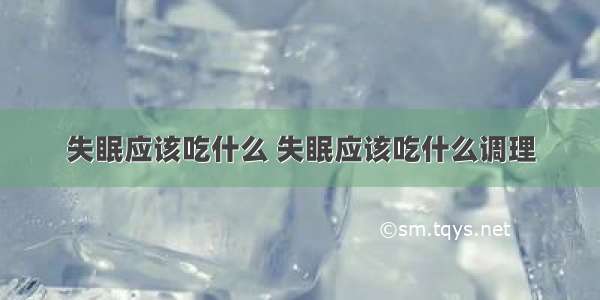 失眠应该吃什么 失眠应该吃什么调理