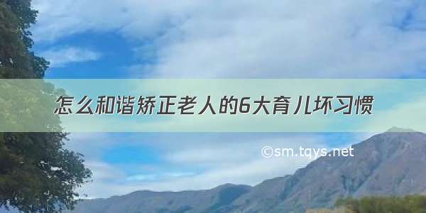 怎么和谐矫正老人的6大育儿坏习惯