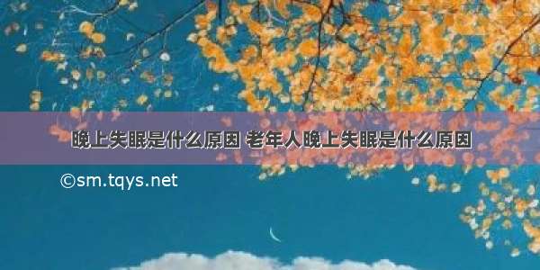 晚上失眠是什么原因 老年人晚上失眠是什么原因