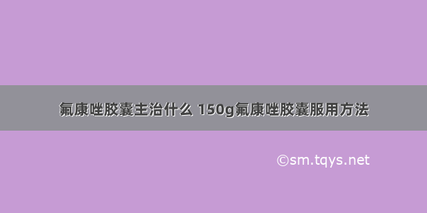 氟康唑胶囊主治什么 150g氟康唑胶囊服用方法