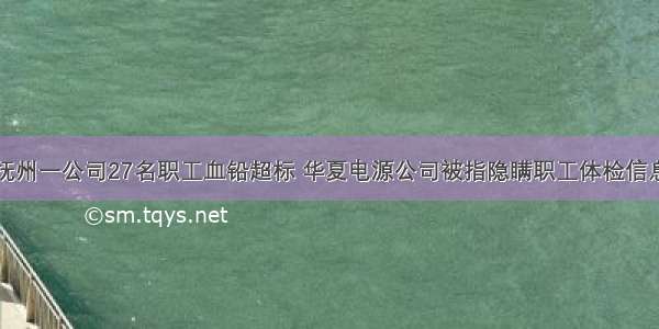 抚州一公司27名职工血铅超标 华夏电源公司被指隐瞒职工体检信息