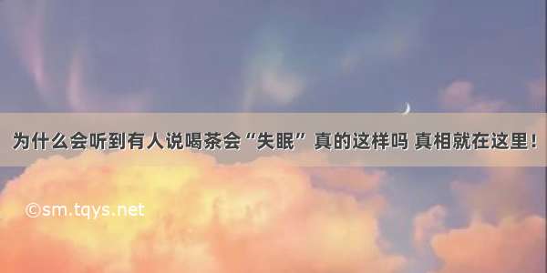 为什么会听到有人说喝茶会“失眠” 真的这样吗 真相就在这里！