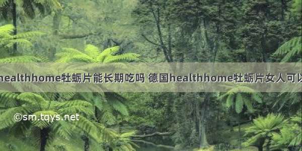 德国healthhome牡蛎片能长期吃吗 德国healthhome牡蛎片女人可以吃吗