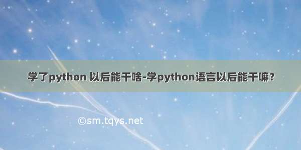 学了python 以后能干啥-学python语言以后能干嘛？