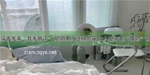 中年女人深夜发来“我失眠了” 聪明男人这样回答 女人整夜都“骚动”到辗转难眠