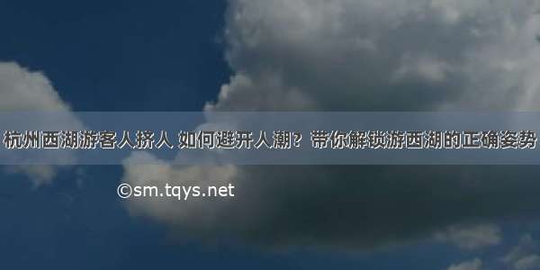 杭州西湖游客人挤人 如何避开人潮？带你解锁游西湖的正确姿势