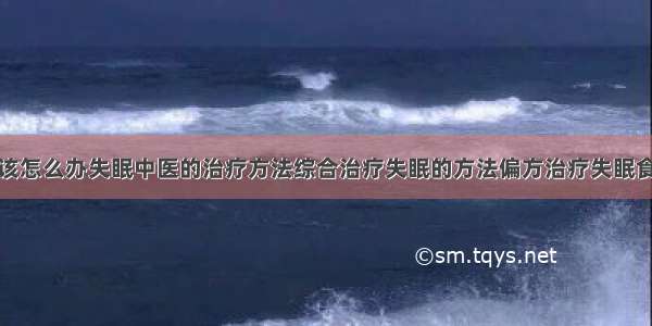 得了失眠症该怎么办失眠中医的治疗方法综合治疗失眠的方法偏方治疗失眠食疗治疗失眠